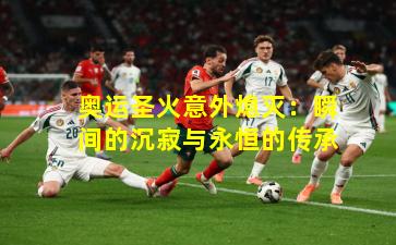 奥运圣火意外熄灭：瞬间的沉寂与永恒的传承