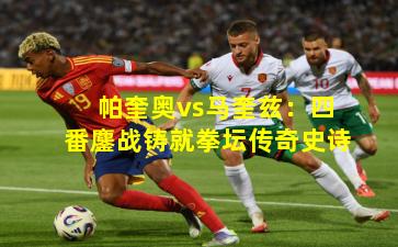 帕奎奥vs马奎兹：四番鏖战铸就拳坛传奇史诗